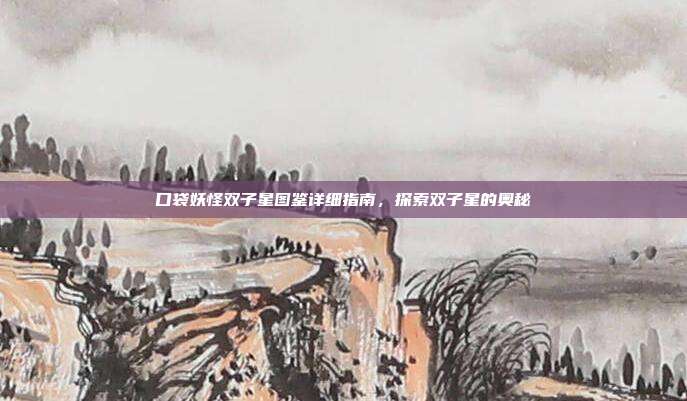 口袋妖怪双子星图鉴详细指南,探索双子星的奥秘