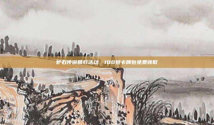 炉石传说回归活动,100包卡牌包免费领取