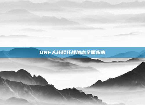 DNF大转移狂战加点全面指南