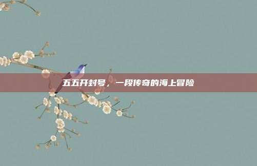五五开封号,一段传奇的海上冒险