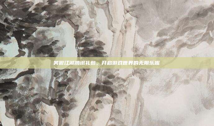 笑傲江湖腾讯礼包,开启游戏世界的无限乐趣