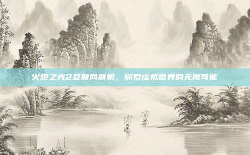火炬之光2互联网联机,探索虚拟世界的无限可能