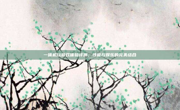 一体机玩游戏体验评测,性能与娱乐的完美结合