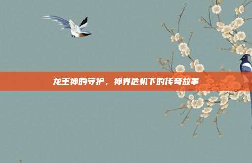 龙王神的守护,神界危机下的传奇故事