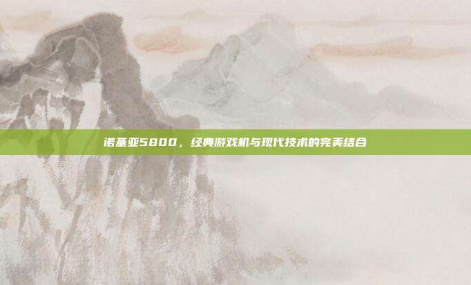 诺基亚5800,经典游戏机与现代技术的完美结合