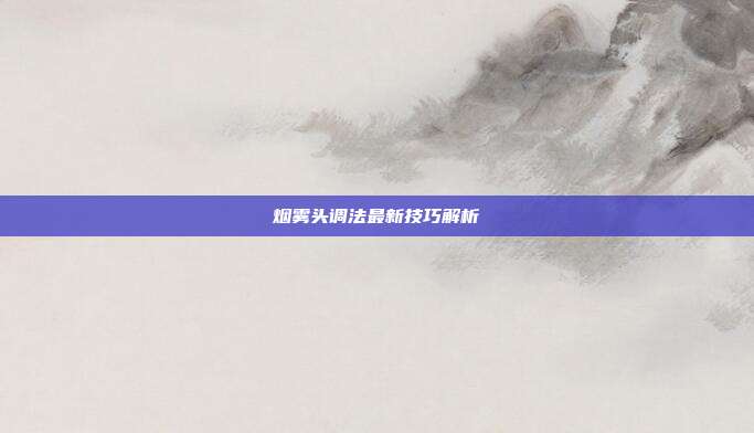 烟雾头调法最新技巧解析