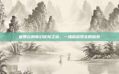 崔智云的奇幻冒险之旅,一场超越现实的探索