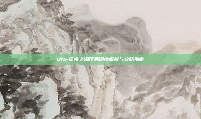 DNF瘟疫之源任务深度解析与攻略指南