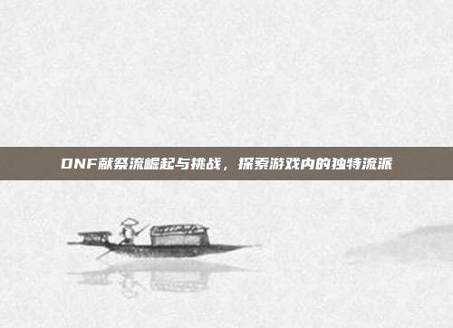 DNF献祭流崛起与挑战,探索游戏内的独特流派