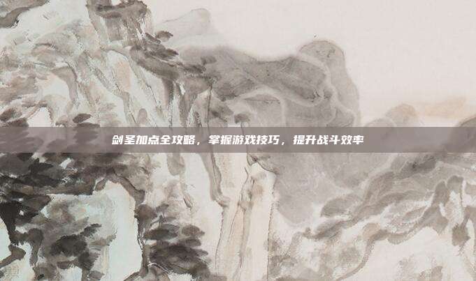 剑圣加点全攻略,掌握游戏技巧,提升战斗效率