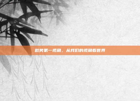 微笑第一视角,从我们的视角看世界