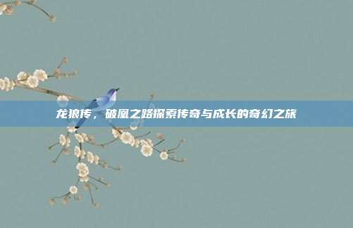 龙狼传,破凰之路探索传奇与成长的奇幻之旅