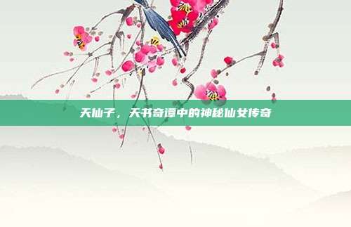 天仙子,天书奇谭中的神秘仙女传奇