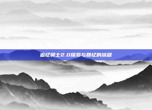 追忆骑士2.0探索与回忆的旅程