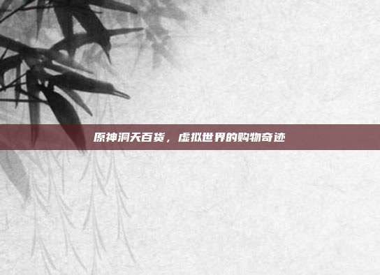 原神洞天百货,虚拟世界的购物奇迹