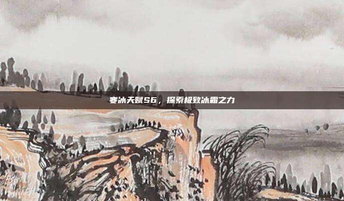 寒冰天赋S6,探索极致冰霜之力