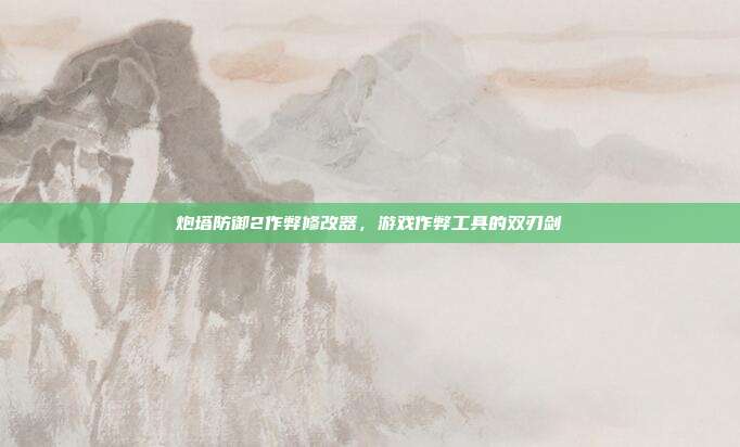 炮塔防御2作弊修改器,游戏作弊工具的双刃剑