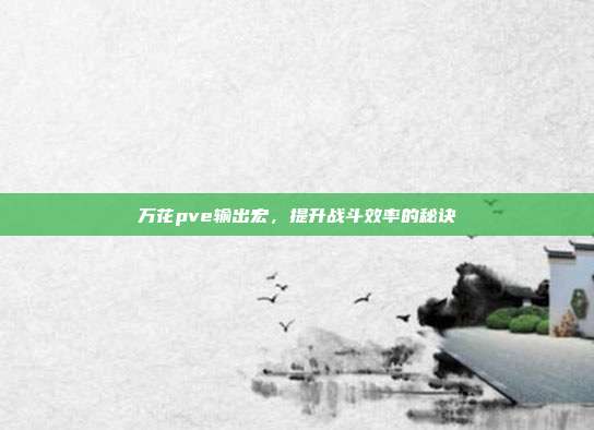 万花pve输出宏,提升战斗效率的秘诀