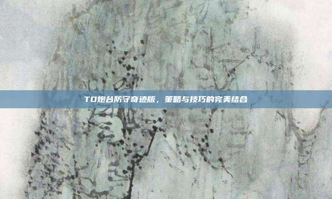 TD炮台防守奇迹版,策略与技巧的完美结合