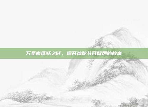 万圣南瓜妖之谜,揭开神秘节日背后的故事