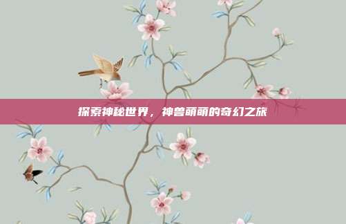 探索神秘世界,神兽萌萌的奇幻之旅