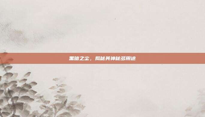 黑暗之尘,揭秘其神秘多用途