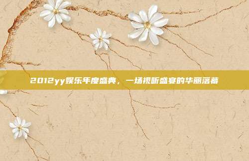 2012yy娱乐年度盛典,一场视听盛宴的华丽落幕