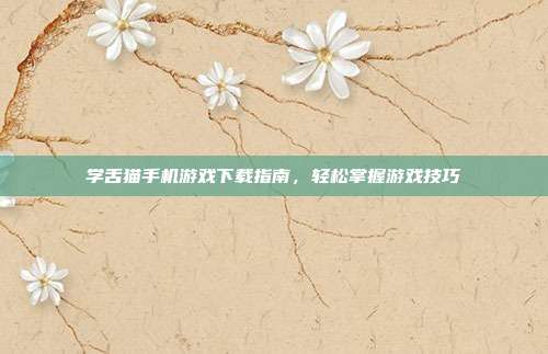 学舌猫手机游戏下载指南,轻松掌握游戏技巧