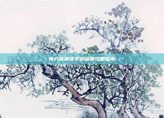 神力版神途手游深度攻略指南