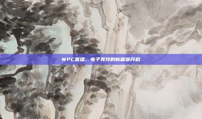 WPC直播,电子竞技的新篇章开启