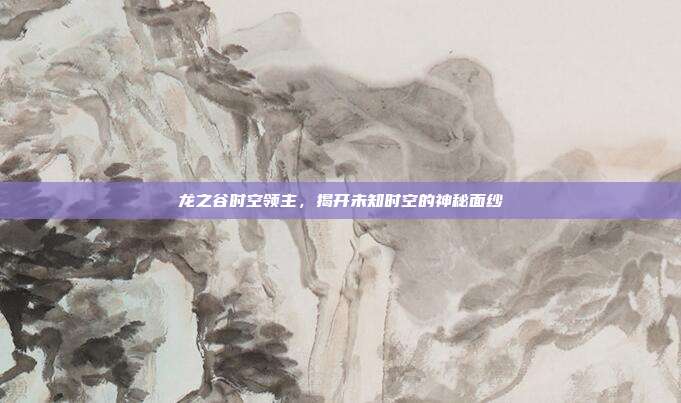 龙之谷时空领主,揭开未知时空的神秘面纱