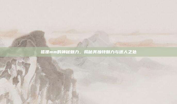 狐狸mm的神秘魅力,揭秘其独特魅力与迷人之处
