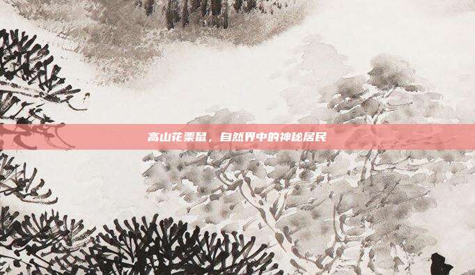高山花栗鼠,自然界中的神秘居民