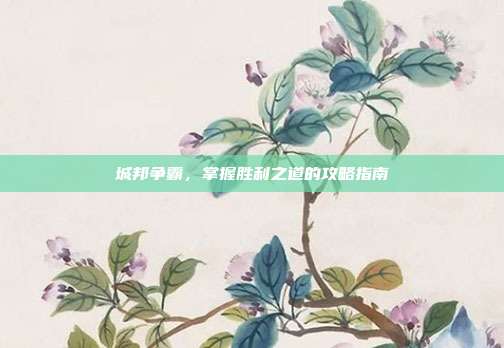 城邦争霸,掌握胜利之道的攻略指南