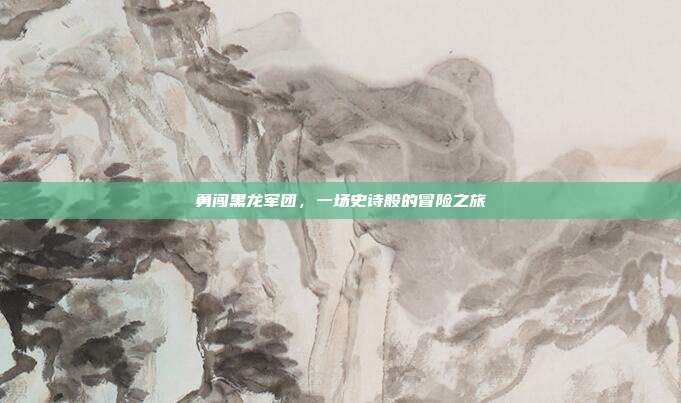 勇闯黑龙军团,一场史诗般的冒险之旅