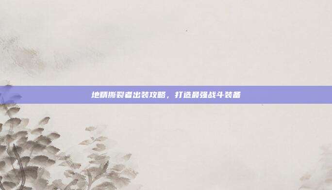 地精撕裂者出装攻略,打造最强战斗装备