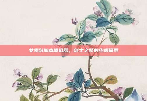 女鬼剑加点模拟器,剑士之路的终极探索