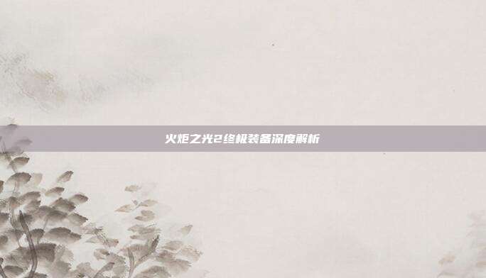 火炬之光2终极装备深度解析