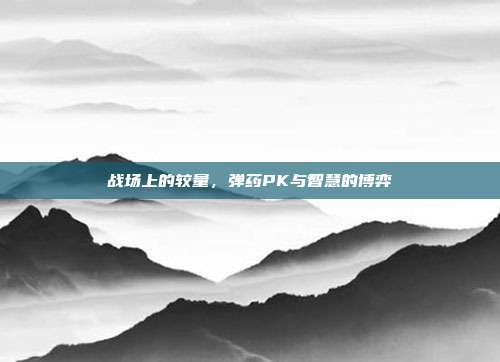 战场上的较量,弹药PK与智慧的博弈