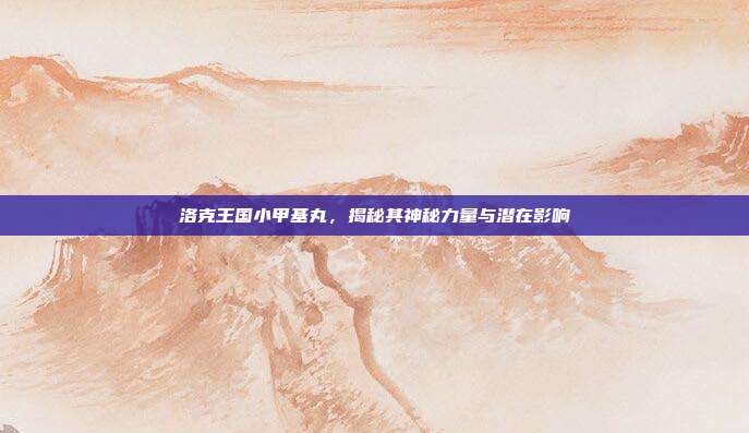 洛克王国小甲基丸,揭秘其神秘力量与潜在影响