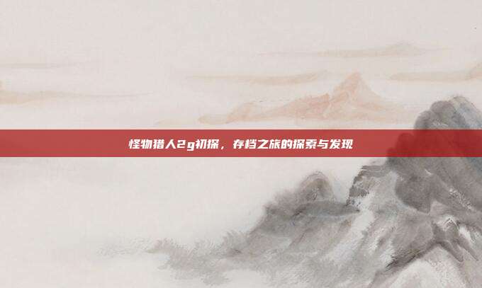 怪物猎人2g初探,存档之旅的探索与发现