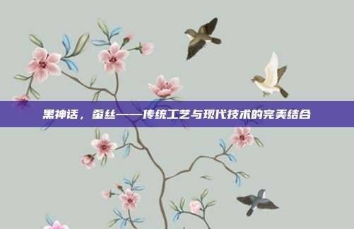 黑神话,蚕丝——传统工艺与现代技术的完美结合