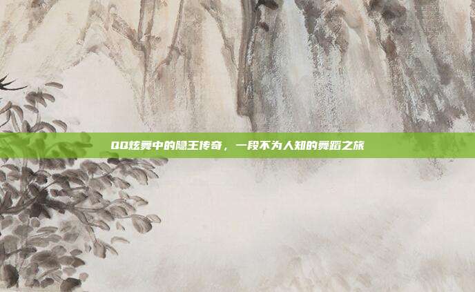QQ炫舞中的隐王传奇,一段不为人知的舞蹈之旅