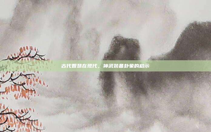 古代智慧在现代,神武装备卦象的启示