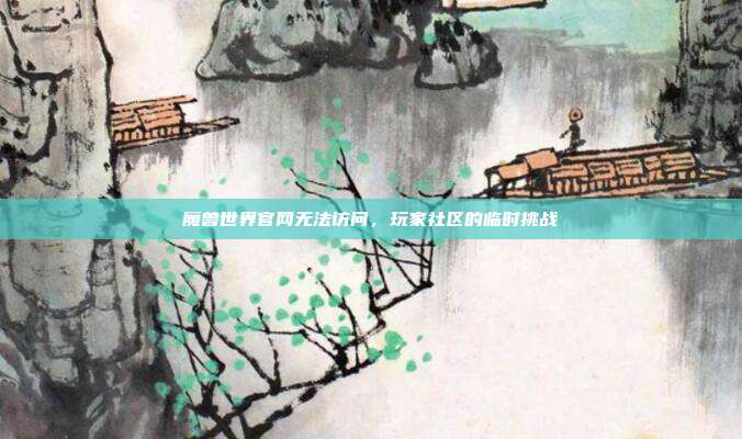 魔兽世界官网无法访问,玩家社区的临时挑战