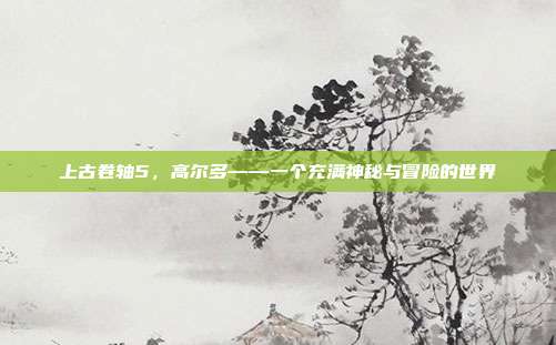 上古卷轴5,高尔多——一个充满神秘与冒险的世界