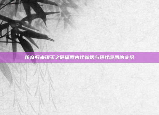 传奇归来魂玉之谜探索古代神话与现代谜团的交织