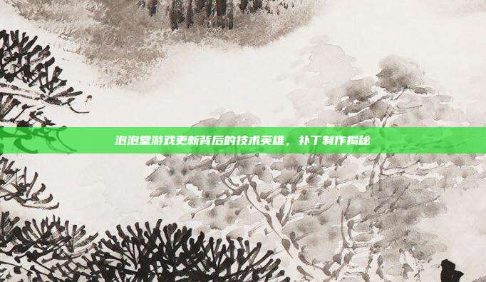 泡泡堂游戏更新背后的技术英雄,补丁制作揭秘