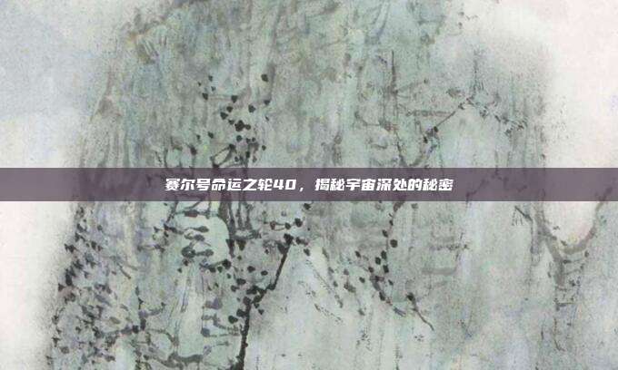 赛尔号命运之轮40,揭秘宇宙深处的秘密