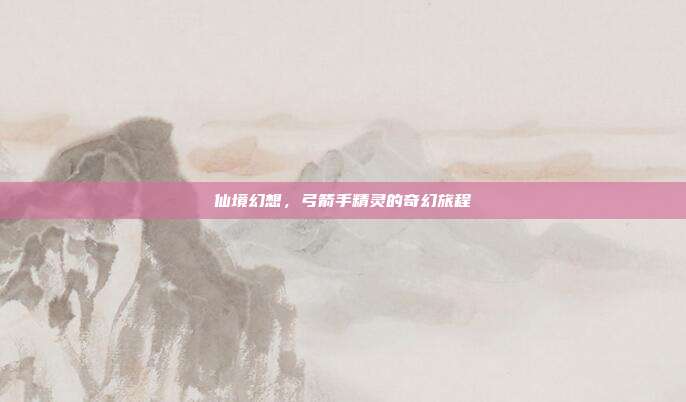 仙境幻想,弓箭手精灵的奇幻旅程